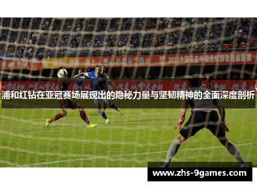 浦和红钻在亚冠赛场展现出的隐秘力量与坚韧精神的全面深度剖析